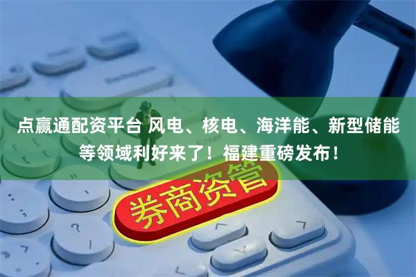点赢通配资平台 风电、核电、海洋能、新型储能等领域利好来了！福建重磅发布！
