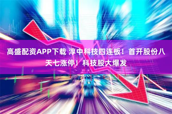 高盛配资APP下载 淳中科技四连板！首开股份八天七涨停！科技股大爆发