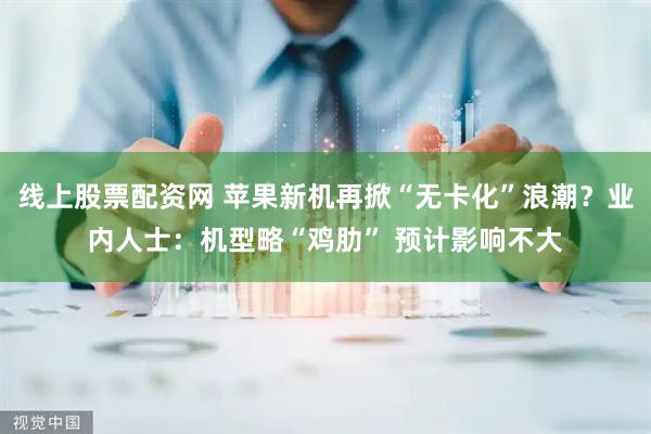 线上股票配资网 苹果新机再掀“无卡化”浪潮？业内人士：机型略“鸡肋” 预计影响不大