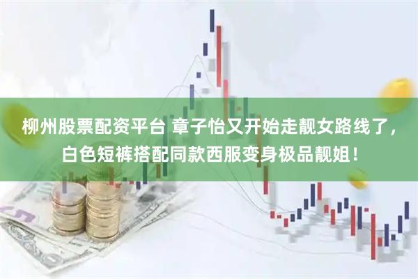 柳州股票配资平台 章子怡又开始走靓女路线了，白色短裤搭配同款西服变身极品靓姐！