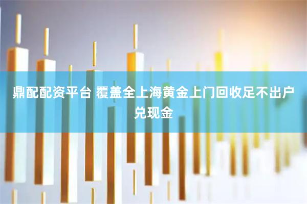 鼎配配资平台 覆盖全上海黄金上门回收足不出户兑现金