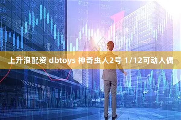 上升浪配资 dbtoys 神奇虫人2号 1/12可动人偶