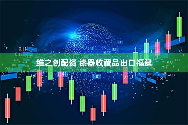 维之创配资 漆器收藏品出口福建