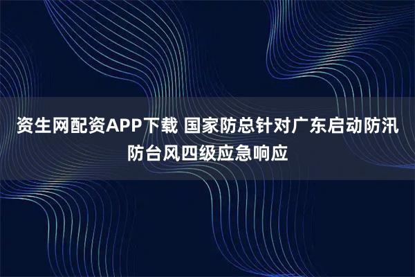 资生网配资APP下载 国家防总针对广东启动防汛防台风四级应急响应