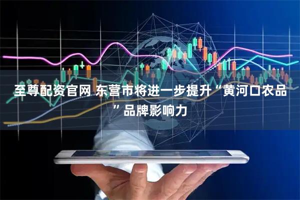 至尊配资官网 东营市将进一步提升“黄河口农品”品牌影响力