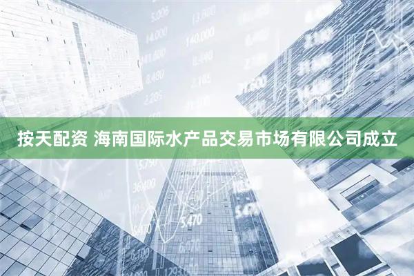 按天配资 海南国际水产品交易市场有限公司成立