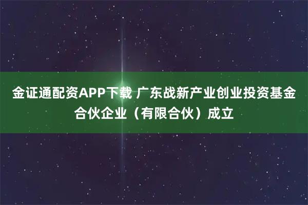 金证通配资APP下载 广东战新产业创业投资基金合伙企业（有限合伙）成立