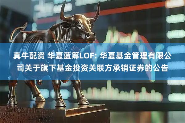 真牛配资 华夏蓝筹LOF: 华夏基金管理有限公司关于旗下基金投资关联方承销证券的公告