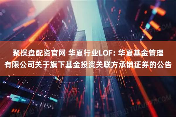 聚操盘配资官网 华夏行业LOF: 华夏基金管理有限公司关于旗下基金投资关联方承销证券的公告