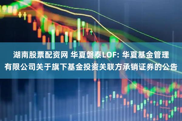 湖南股票配资网 华夏磐泰LOF: 华夏基金管理有限公司关于旗下基金投资关联方承销证券的公告