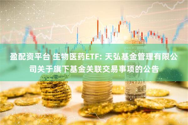 盈配资平台 生物医药ETF: 天弘基金管理有限公司关于旗下基金关联交易事项的公告