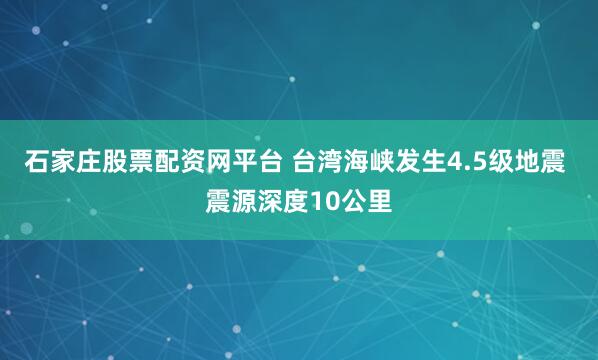 石家庄股票配资网平台 台湾海峡发生4.5级地震 震源深度10公里