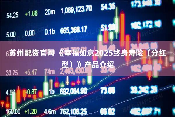 苏州配资官网 《幸福如意2025终身寿险（分红型）》产品介绍