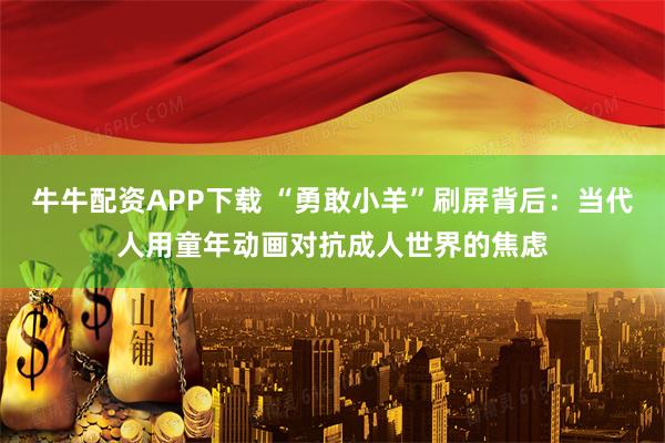 牛牛配资APP下载 “勇敢小羊”刷屏背后：当代人用童年动画对抗成人世界的焦虑