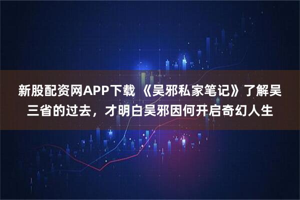 新股配资网APP下载 《吴邪私家笔记》了解吴三省的过去，才明白吴邪因何开启奇幻人生