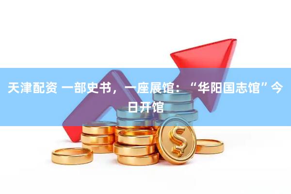 天津配资 一部史书，一座展馆：“华阳国志馆”今日开馆