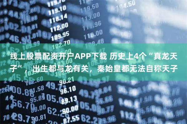线上股票配资开户APP下载 历史上4个“真龙天子”，出生都与龙有关，秦始皇都无法自称天子