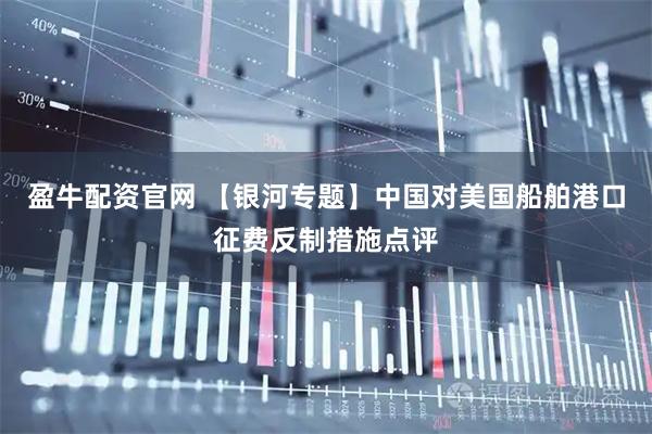盈牛配资官网 【银河专题】中国对美国船舶港口征费反制措施点评