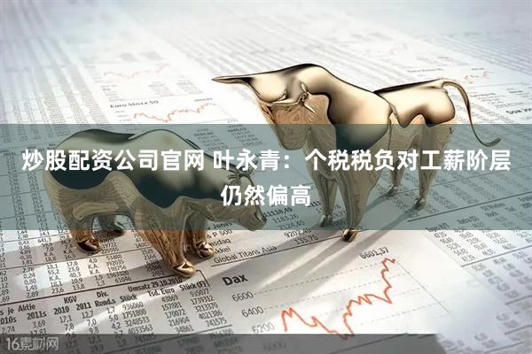 炒股配资公司官网 叶永青：个税税负对工薪阶层仍然偏高