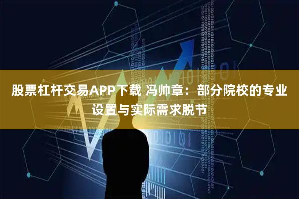 股票杠杆交易APP下载 冯帅章：部分院校的专业设置与实际需求脱节