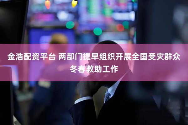 金浩配资平台 两部门提早组织开展全国受灾群众冬春救助工作