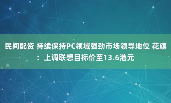 民间配资 持续保持PC领域强劲市场领导地位 花旗：上调联想目标价至13.6港元