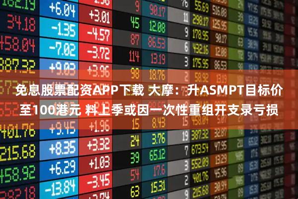 免息股票配资APP下载 大摩：升ASMPT目标价至100港元 料上季或因一次性重组开支录亏损