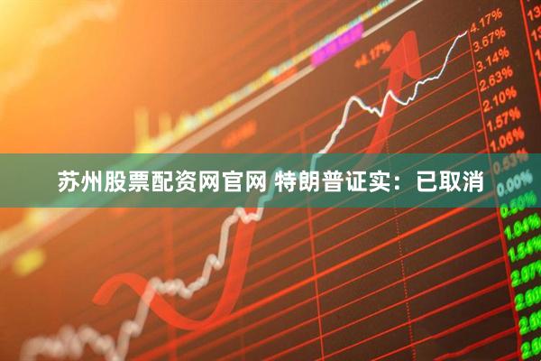 苏州股票配资网官网 特朗普证实：已取消
