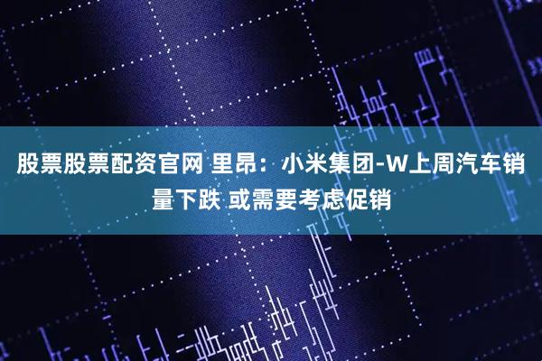 股票股票配资官网 里昂：小米集团-W上周汽车销量下跌 或需要考虑促销