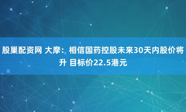 股巢配资网 大摩：相信国药控股未来30天内股价将升 目标价22.5港元