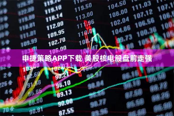 申捷策略APP下载 美股核电股盘前走强