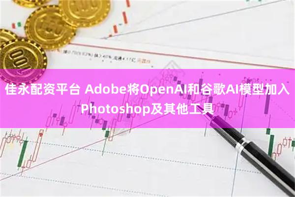 佳永配资平台 Adobe将OpenAI和谷歌AI模型加入Photoshop及其他工具