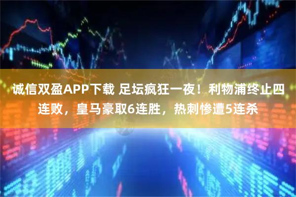 诚信双盈APP下载 足坛疯狂一夜！利物浦终止四连败，皇马豪取6连胜，热刺惨遭5连杀
