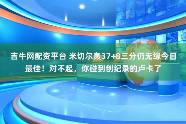 吉牛网配资平台 米切尔轰37+8三分仍无缘今日最佳！对不起，你碰到创纪录的卢卡了