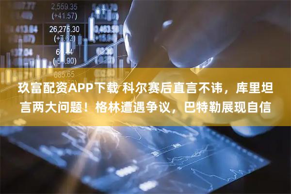 玖富配资APP下载 科尔赛后直言不讳，库里坦言两大问题！格林遭遇争议，巴特勒展现自信