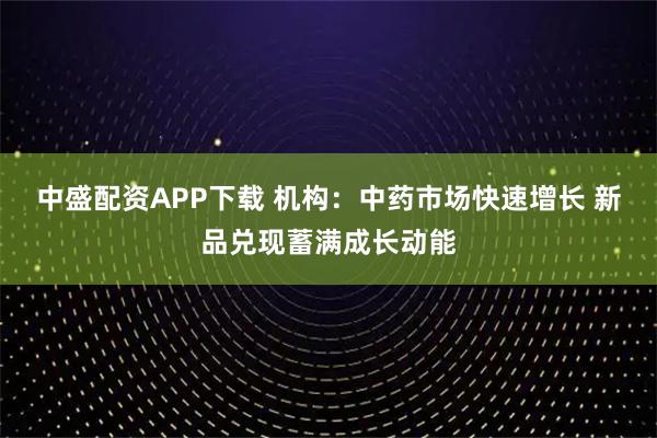 中盛配资APP下载 机构：中药市场快速增长 新品兑现蓄满成长动能