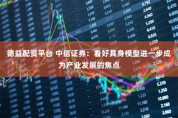 德益配资平台 中信证券：看好具身模型进一步成为产业发展的焦点