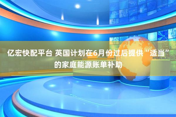 亿宏快配平台 英国计划在6月份过后提供“适当”的家庭能源账单补助