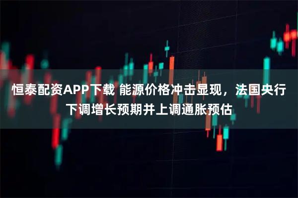 恒泰配资APP下载 能源价格冲击显现，法国央行下调增长预期并上调通胀预估