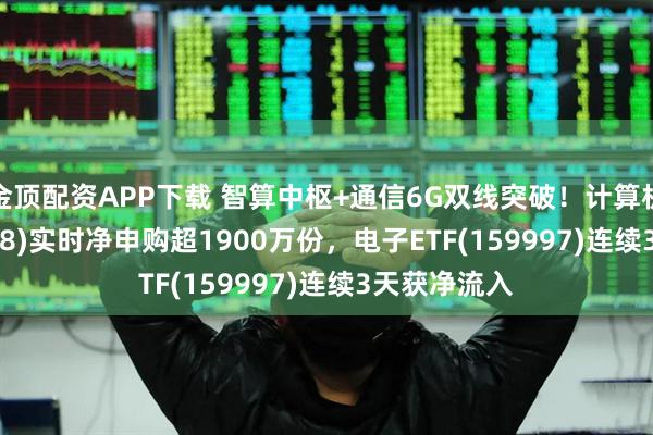 金顶配资APP下载 智算中枢+通信6G双线突破！计算机ETF(159998)实时净申购超1900万份，电子ETF(159997)连续3天获净流入