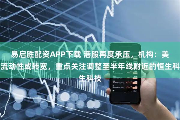 易启胜配资APP下载 港股再度承压，机构：美元流动性或转宽，重点关注调整至半年线附近的恒生科技
