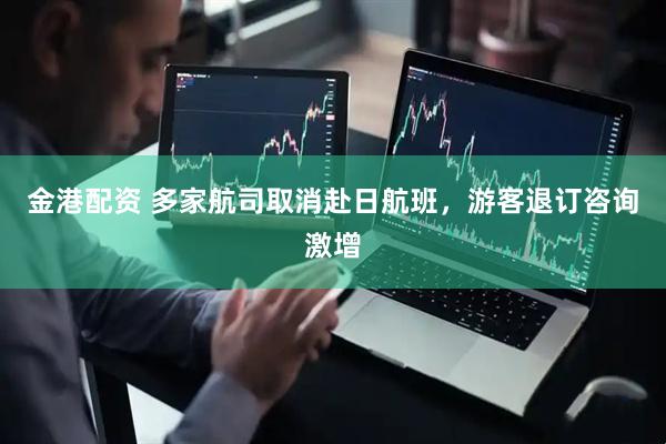 金港配资 多家航司取消赴日航班，游客退订咨询激增