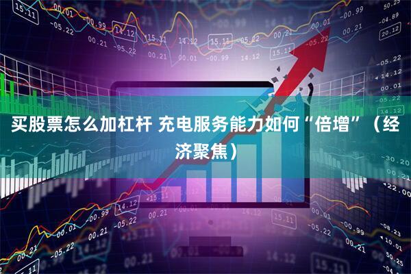 买股票怎么加杠杆 充电服务能力如何“倍增”（经济聚焦）