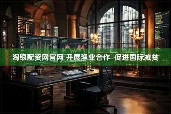 淘银配资网官网 开展渔业合作  促进国际减贫