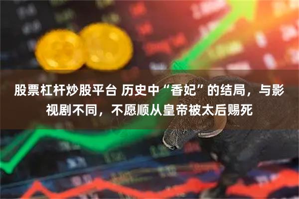 股票杠杆炒股平台 历史中“香妃”的结局，与影视剧不同，不愿顺从皇帝被太后赐死