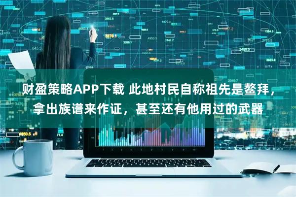 财盈策略APP下载 此地村民自称祖先是鳌拜，拿出族谱来作证，甚至还有他用过的武器
