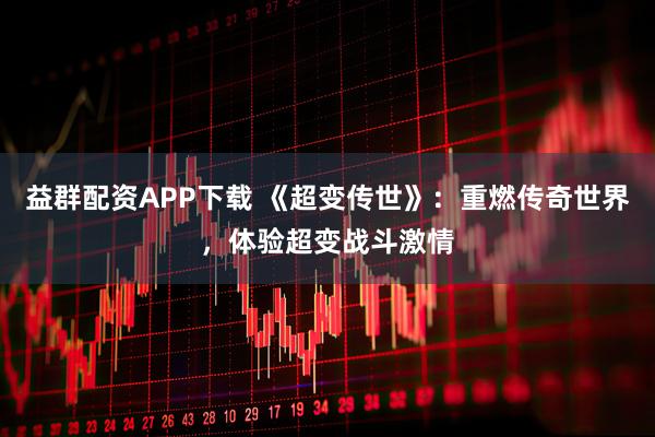 益群配资APP下载 《超变传世》：重燃传奇世界，体验超变战斗激情