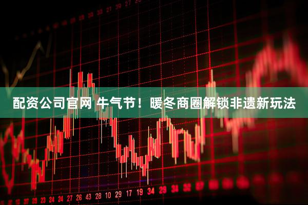 配资公司官网 牛气节！暖冬商圈解锁非遗新玩法