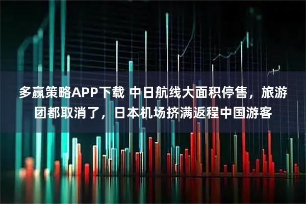 多赢策略APP下载 中日航线大面积停售，旅游团都取消了，日本机场挤满返程中国游客