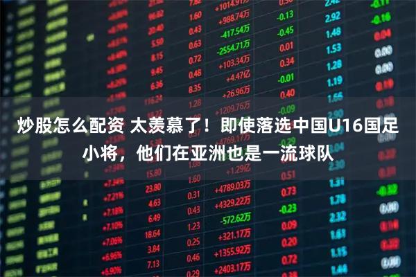 炒股怎么配资 太羡慕了！即使落选中国U16国足小将，他们在亚洲也是一流球队